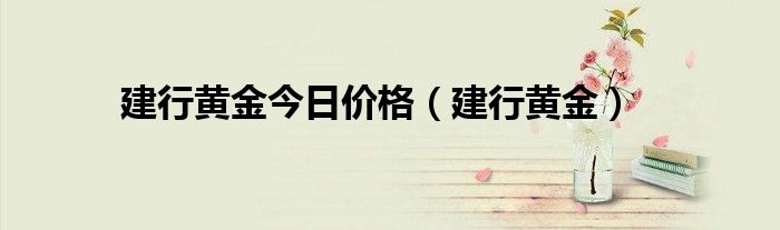 建行黄金今日价格（建行黄金）