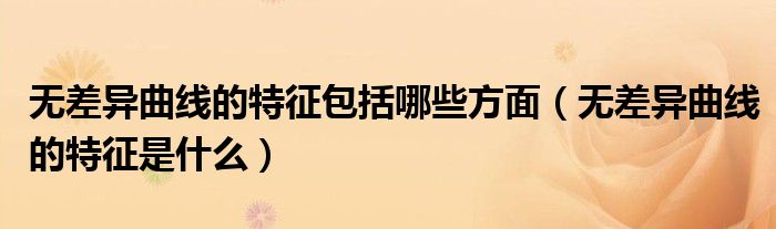 无差异曲线的特征包括哪些方面（无差异曲线的特征是什么）