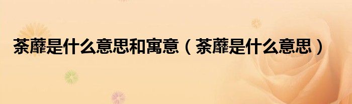 荼蘼是什么意思和寓意（荼蘼是什么意思）