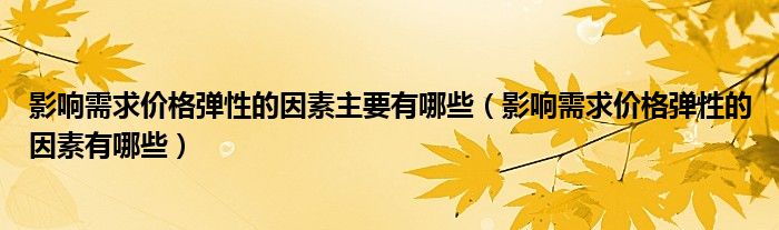 影响需求价格弹性的因素主要有哪些（影响需求价格弹性的因素有哪些）