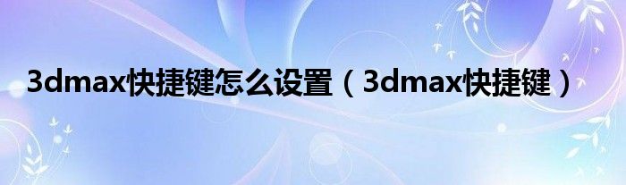 3dmax快捷键怎么设置（3dmax快捷键）