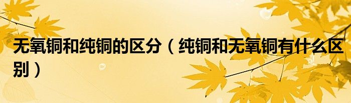 无氧铜和纯铜的区分（纯铜和无氧铜有什么区别）
