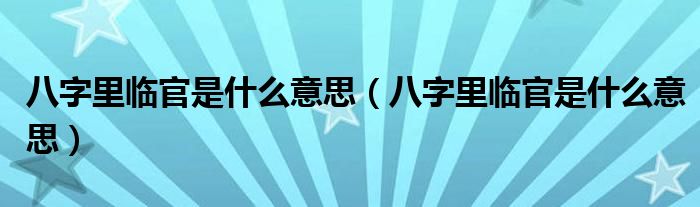 八字里临官是什么意思（八字里临官是什么意思）