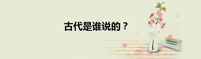 古代是谁说的？