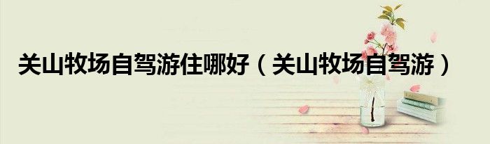 关山牧场自驾游住哪好（关山牧场自驾游）