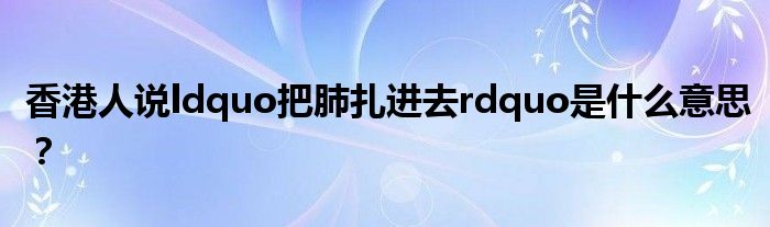 香港人说ldquo把肺扎进去rdquo是什么意思？