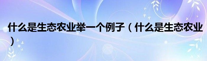 什么是生态农业举一个例子（什么是生态农业）