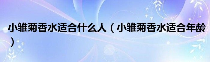 小雏菊香水适合什么人（小雏菊香水适合年龄）