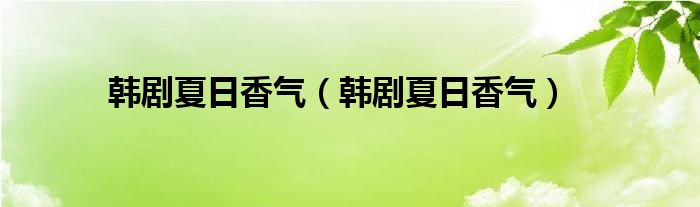 韩剧夏日香气（韩剧夏日香气）