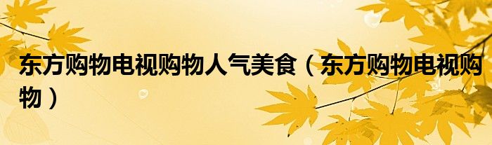 东方购物电视购物人气美食（东方购物电视购物）