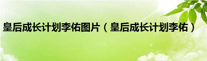 皇后成长计划李佑图片（皇后成长计划李佑）