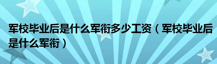 军校毕业后是什么军衔多少工资（军校毕业后是什么军衔）