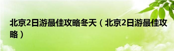 北京2日游最佳攻略冬天（北京2日游最佳攻略）