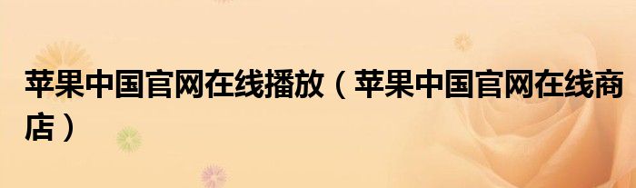 苹果中国官网在线播放（苹果中国官网在线商店）