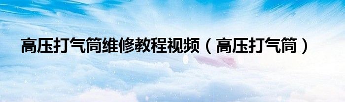 高压打气筒维修教程视频（高压打气筒）