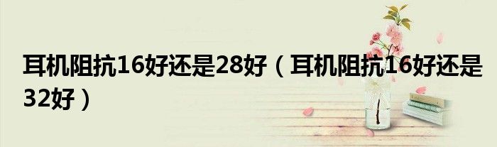 耳机阻抗16好还是28好（耳机阻抗16好还是32好）