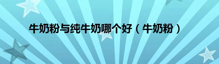 牛奶粉与纯牛奶哪个好（牛奶粉）
