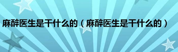 麻醉医生是干什么的（麻醉医生是干什么的）