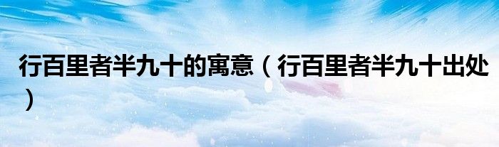 行百里者半九十的寓意（行百里者半九十出处）