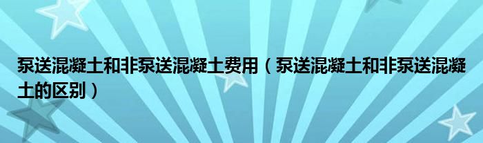 泵送混凝土和非泵送混凝土费用（泵送混凝土和非泵送混凝土的区别）