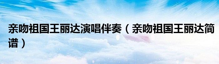 亲吻祖国王丽达演唱伴奏（亲吻祖国王丽达简谱）