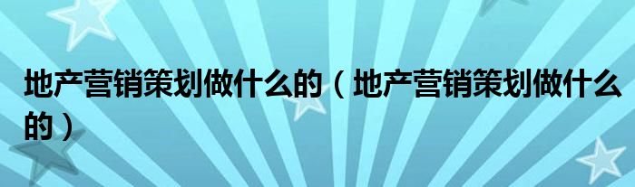 地产营销策划做什么的（地产营销策划做什么的）