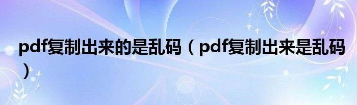 pdf复制出来的是乱码（pdf复制出来是乱码）