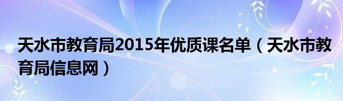 天水市教育局2015年优质课名单（天水市教育局信息网）