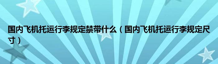 国内飞机托运行李规定禁带什么（国内飞机托运行李规定尺寸）