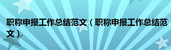 职称申报工作总结范文（职称申报工作总结范文）