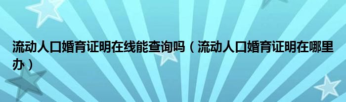 流动人口婚育证明在线能查询吗（流动人口婚育证明在哪里办）