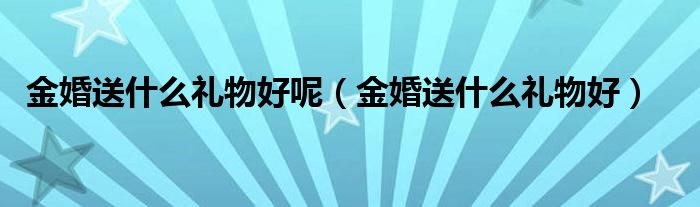 金婚送什么礼物好呢（金婚送什么礼物好）