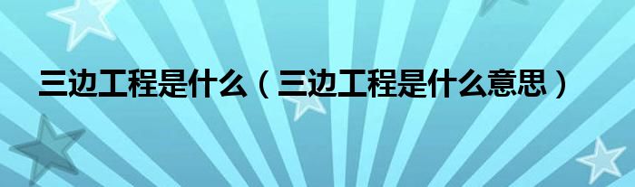 三边工程是什么（三边工程是什么意思）