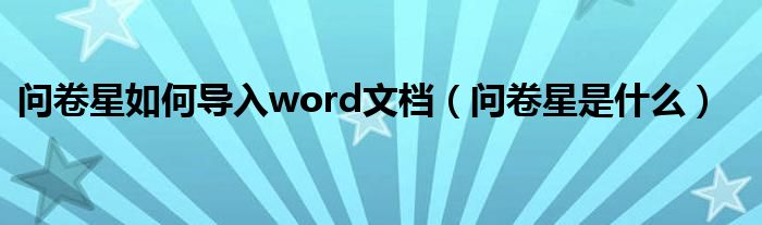 问卷星如何导入word文档（问卷星是什么）