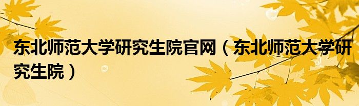 东北师范大学研究生院官网（东北师范大学研究生院）