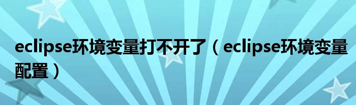eclipse环境变量打不开了（eclipse环境变量配置）