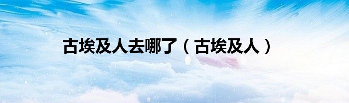 古埃及人去哪了（古埃及人）