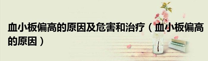 血小板偏高的原因及危害和治疗（血小板偏高的原因）