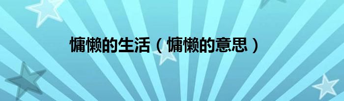 慵懒的生活（慵懒的意思）
