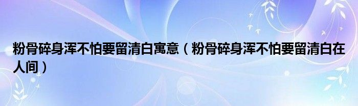 粉骨碎身浑不怕要留清白寓意（粉骨碎身浑不怕要留清白在人间）