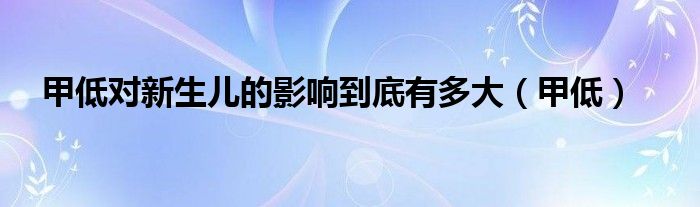 甲低对新生儿的影响到底有多大（甲低）