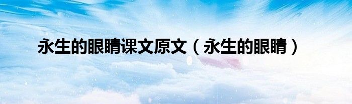 永生的眼睛课文原文（永生的眼睛）