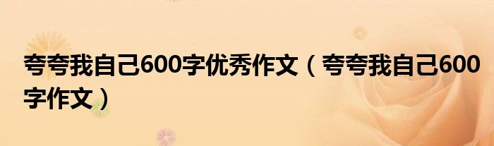 夸夸我自己600字优秀作文（夸夸我自己600字作文）