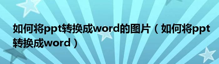 如何将ppt转换成word的图片（如何将ppt转换成word）