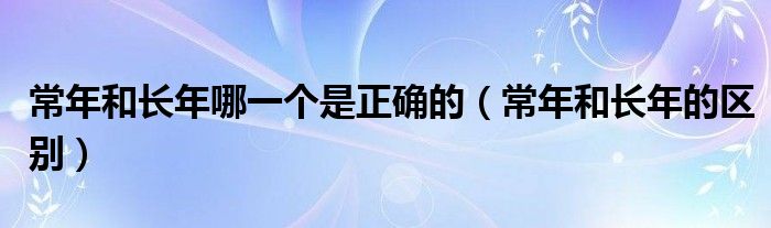 常年和长年哪一个是正确的（常年和长年的区别）