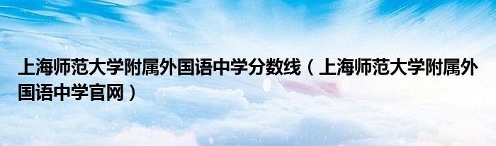 上海师范大学附属外国语中学分数线（上海师范大学附属外国语中学官网）