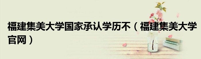 福建集美大学国家承认学历不（福建集美大学官网）