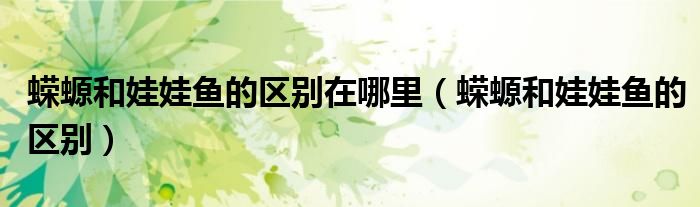 蝾螈和娃娃鱼的区别在哪里（蝾螈和娃娃鱼的区别）