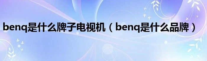 benq是什么牌子电视机（benq是什么品牌）