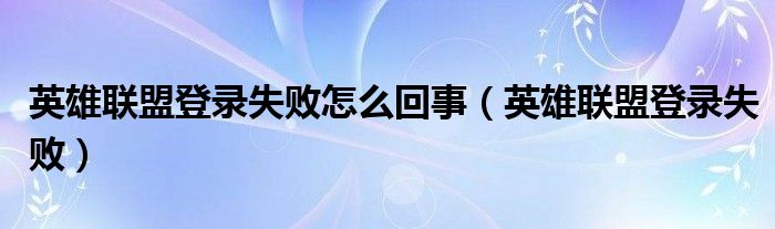 英雄联盟登录失败怎么回事（英雄联盟登录失败）